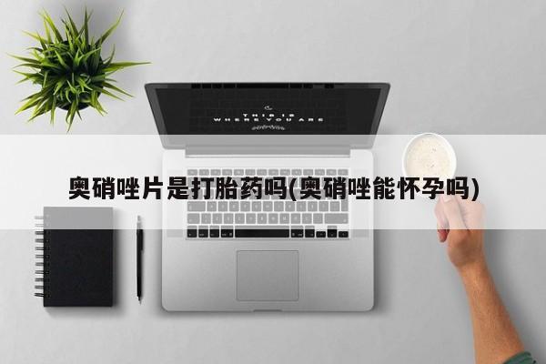 私人打胎药微信，奥硝唑片是打胎药吗(奥硝唑能怀孕吗)
