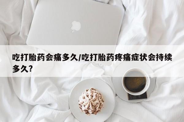 私人打胎药微信，吃打胎药会痛多久/吃打胎药疼痛症状会持续多久?
