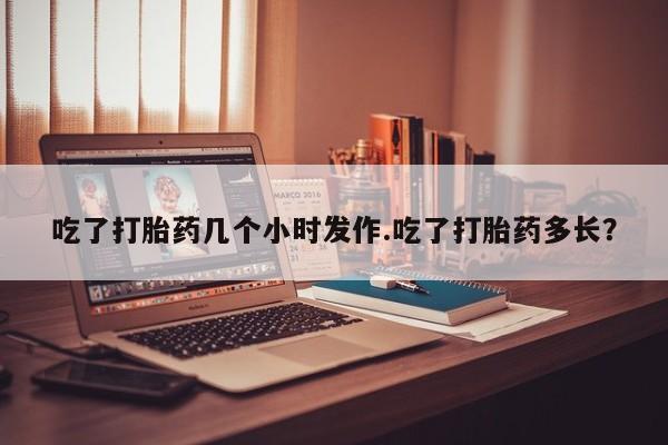 私人打胎药微信，吃了打胎药几个小时发作.吃了打胎药多长？